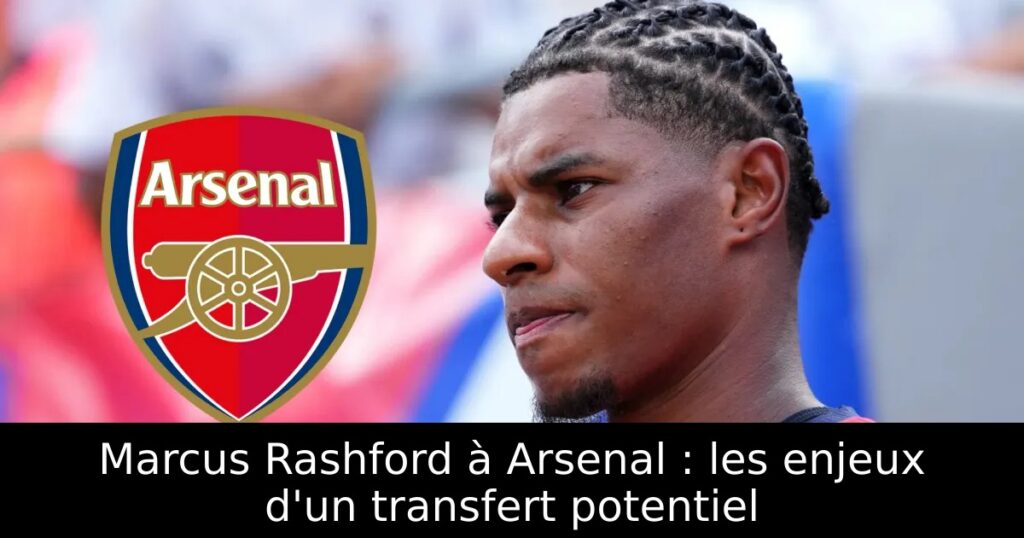 Marcus Rashford à Arsenal : les enjeux d&rsquo;un transfert potentiel