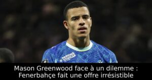 Mason Greenwood face à un dilemme : Fenerbahçe fait une offre irrésistible