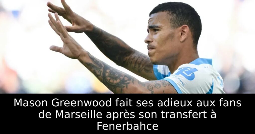 Mason Greenwood fait ses adieux aux fans de Marseille après son transfert à Fenerbahce