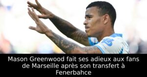 Mason Greenwood fait ses adieux aux fans de Marseille après son transfert à Fenerbahce