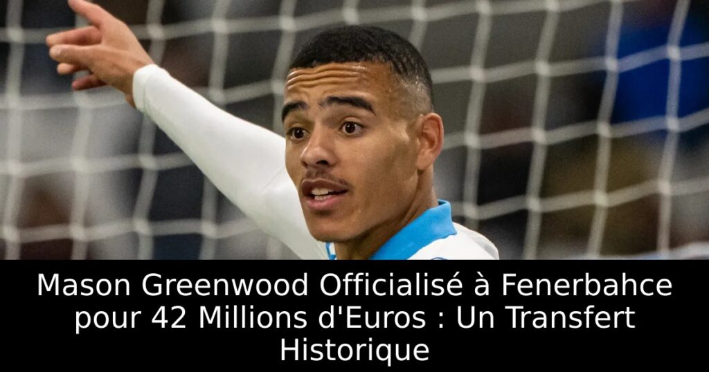 Mason Greenwood Officialisé à Fenerbahce pour 42 Millions d&rsquo;Euros : Un Transfert Historique