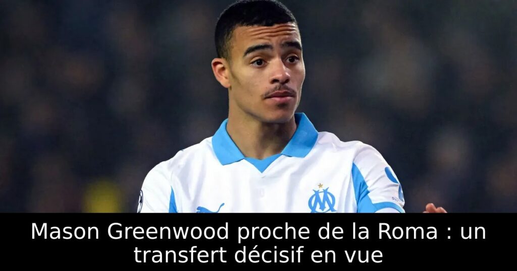 Mason Greenwood proche de la Roma : un transfert décisif en vue