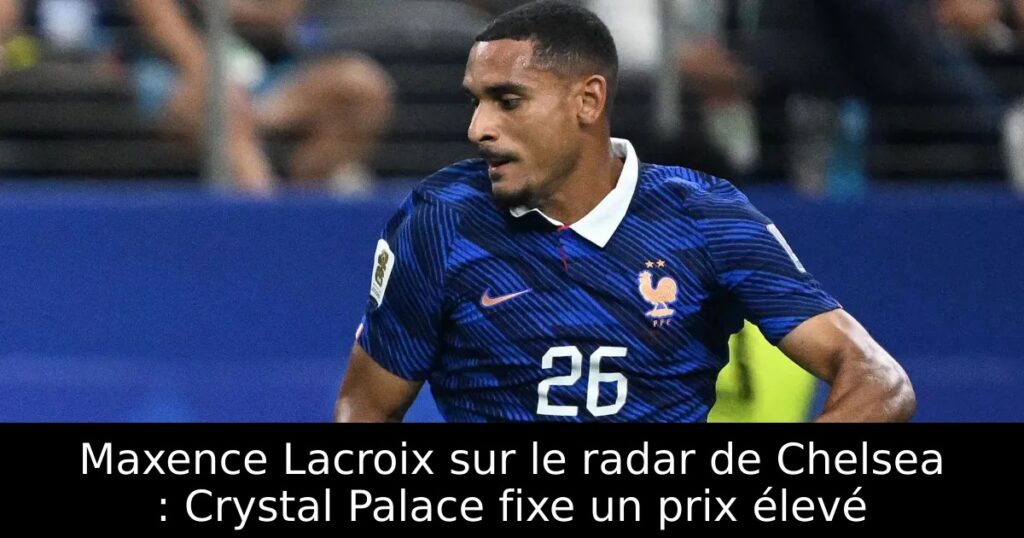 Maxence Lacroix sur le radar de Chelsea : Crystal Palace fixe un prix élevé
