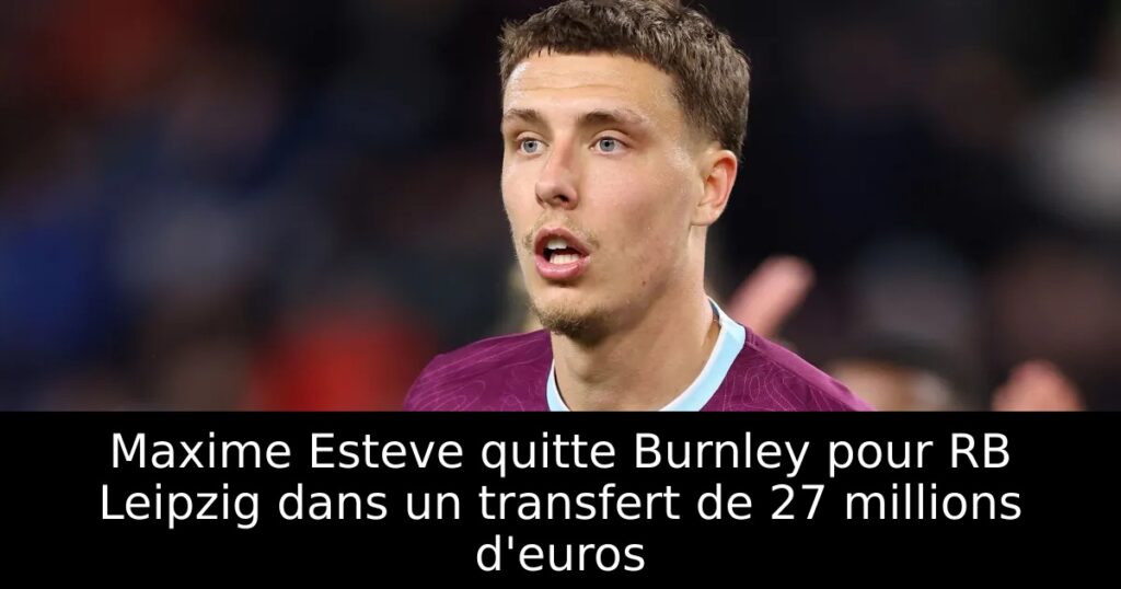 Maxime Esteve quitte Burnley pour RB Leipzig dans un transfert de 27 millions d&rsquo;euros
