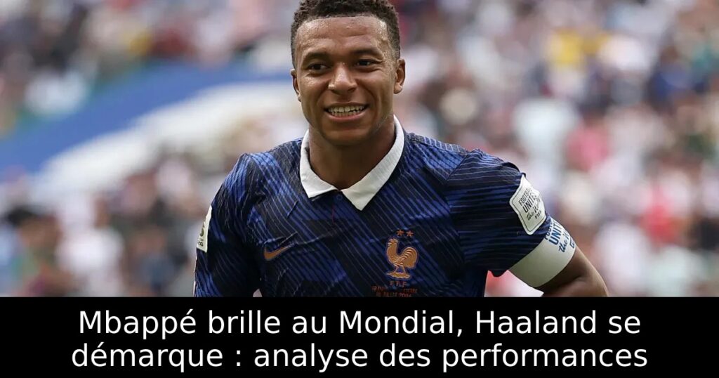 Mbappé brille au Mondial, Haaland se démarque : analyse des performances