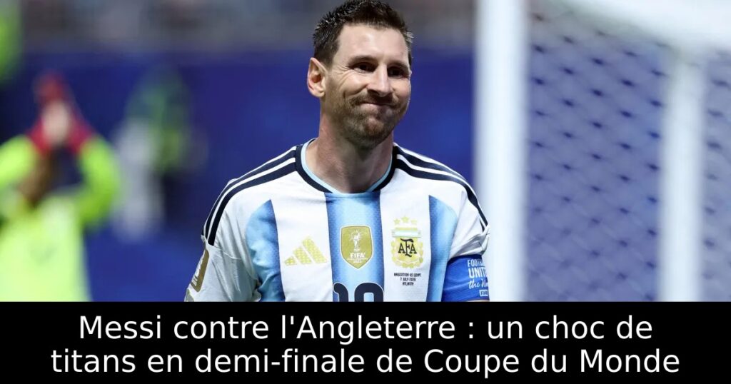 Messi contre l&rsquo;Angleterre : un choc de titans en demi-finale de Coupe du Monde