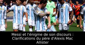Messi et l&rsquo;énigme de son discours : Clarifications du père d&rsquo;Alexis Mac Allister