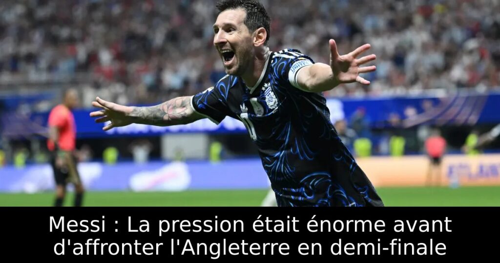Messi : La pression était énorme avant d&rsquo;affronter l&rsquo;Angleterre en demi-finale
