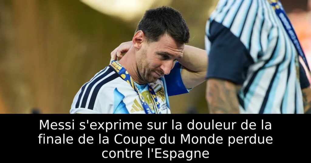 Messi s&rsquo;exprime sur la douleur de la finale de la Coupe du Monde perdue contre l&rsquo;Espagne