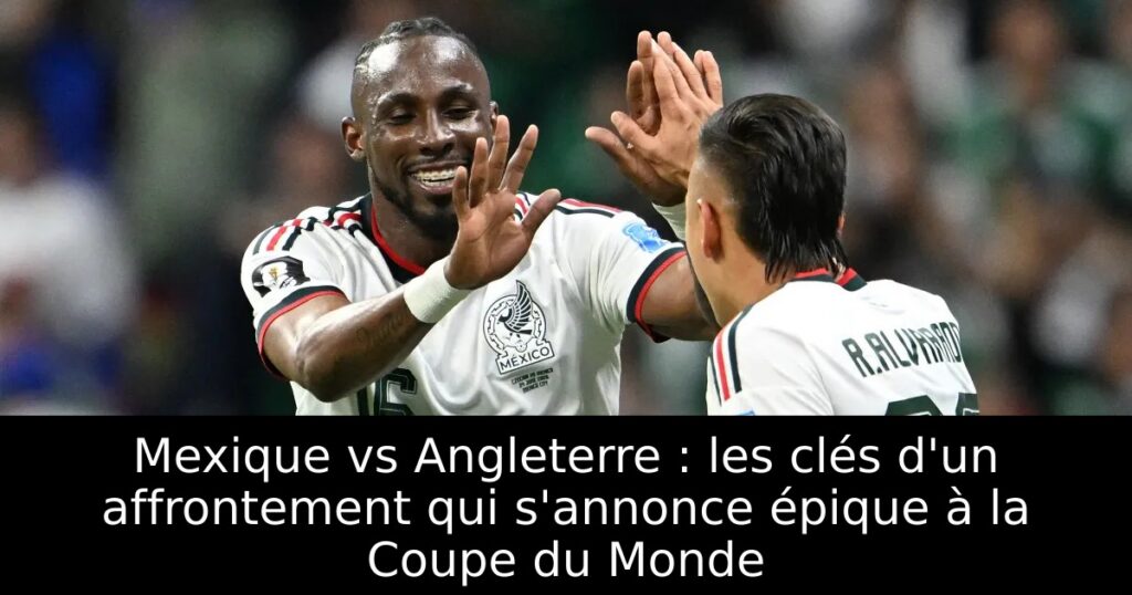 Mexique vs Angleterre : les clés d&rsquo;un affrontement qui s&rsquo;annonce épique à la Coupe du Monde