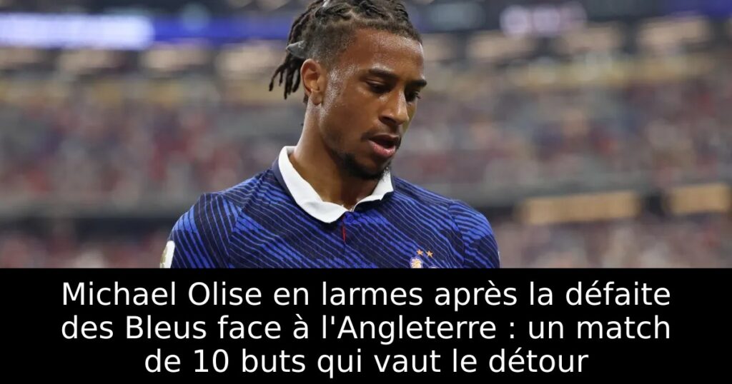 Michael Olise en larmes après la défaite des Bleus face à l&rsquo;Angleterre : un match de 10 buts qui vaut le détour