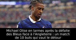 Michael Olise en larmes après la défaite des Bleus face à l&rsquo;Angleterre : un match de 10 buts qui vaut le détour