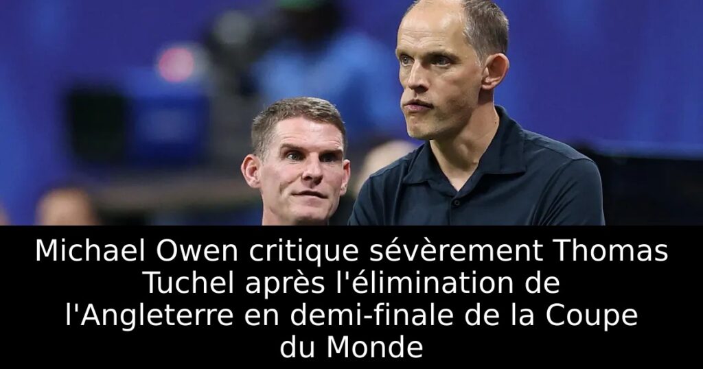 Michael Owen critique sévèrement Thomas Tuchel après l&rsquo;élimination de l&rsquo;Angleterre en demi-finale de la Coupe du Monde