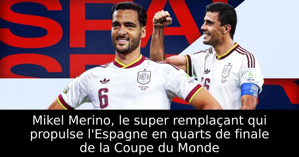Mikel Merino, le super remplaçant qui propulse l&rsquo;Espagne en quarts de finale de la Coupe du Monde