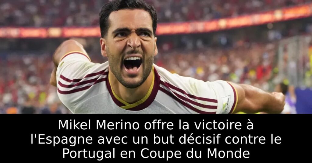 Mikel Merino offre la victoire à l&rsquo;Espagne avec un but décisif contre le Portugal en Coupe du Monde