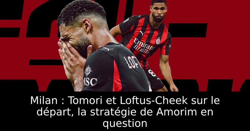 Milan : Tomori et Loftus-Cheek sur le départ, la stratégie de Amorim en question