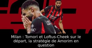 Milan : Tomori et Loftus-Cheek sur le départ, la stratégie de Amorim en question
