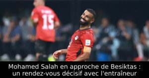 Mohamed Salah en approche de Besiktas : un rendez-vous décisif avec l&rsquo;entraîneur