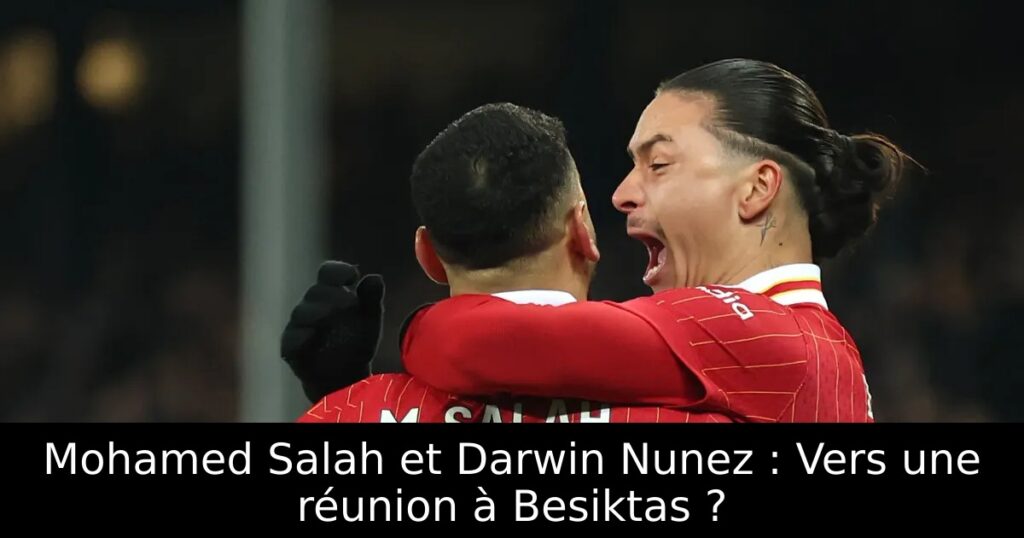 Mohamed Salah et Darwin Nunez : Vers une réunion à Besiktas ?