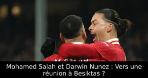Mohamed Salah et Darwin Nunez : Vers une réunion à Besiktas ?