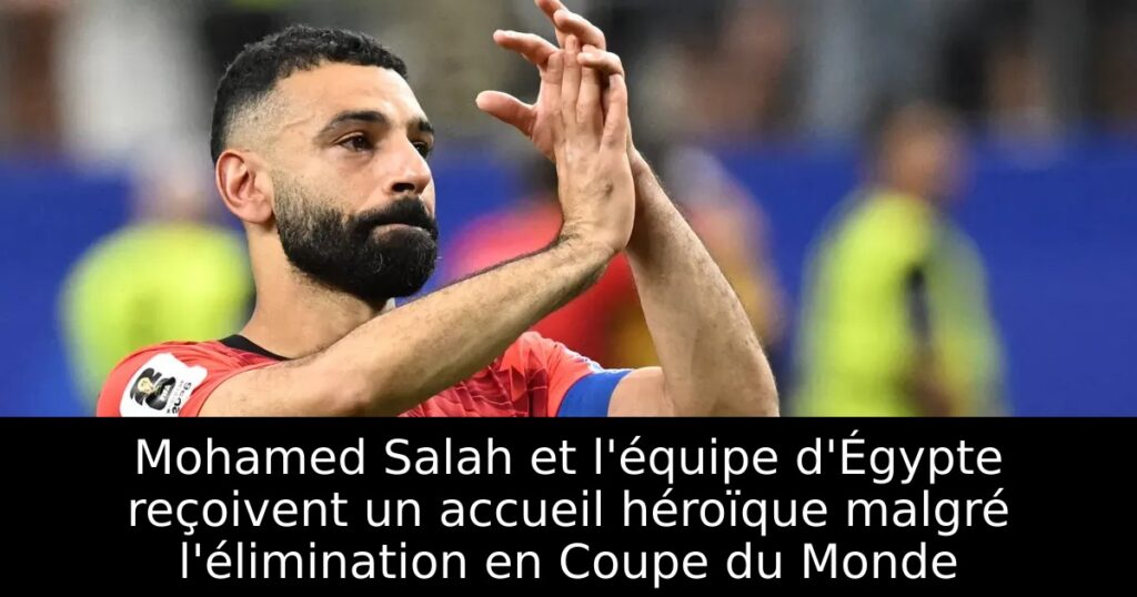 Mohamed Salah et l&rsquo;équipe d&rsquo;Égypte reçoivent un accueil héroïque malgré l&rsquo;élimination en Coupe du Monde