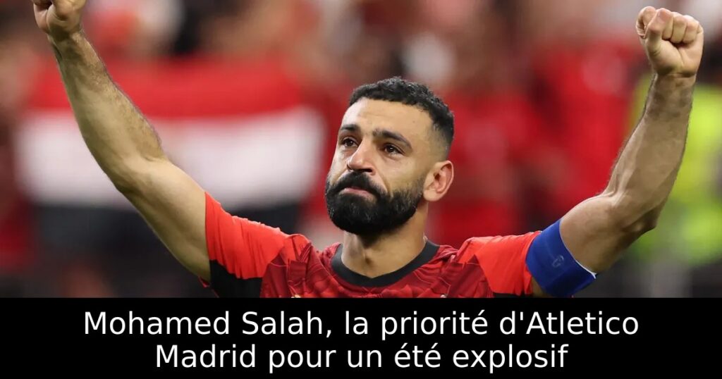 Mohamed Salah, la priorité d&rsquo;Atletico Madrid pour un été explosif