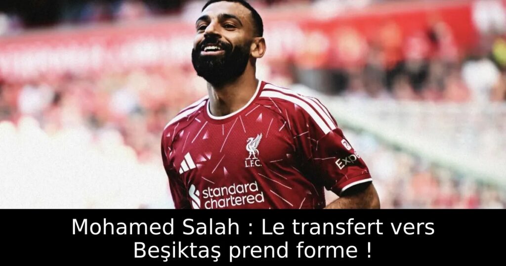 Mohamed Salah : Le transfert vers Beşiktaş prend forme !