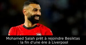 Mohamed Salah prêt à rejoindre Besiktas : la fin d&rsquo;une ère à Liverpool