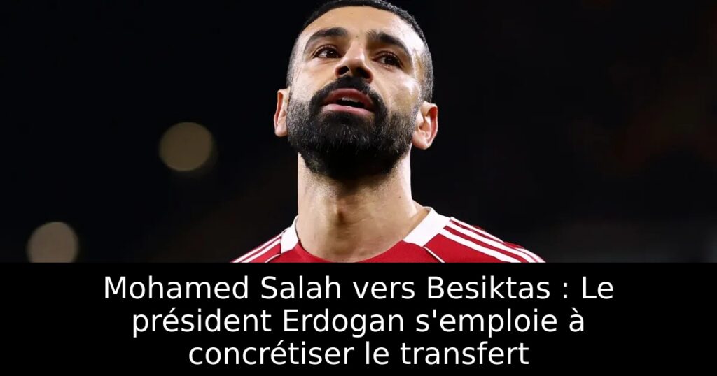 Mohamed Salah vers Besiktas : Le président Erdogan s’emploie à concrétiser le transfert
