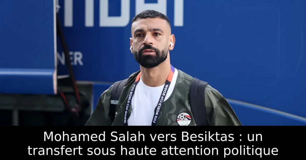 Mohamed Salah vers Besiktas : un transfert sous haute attention politique