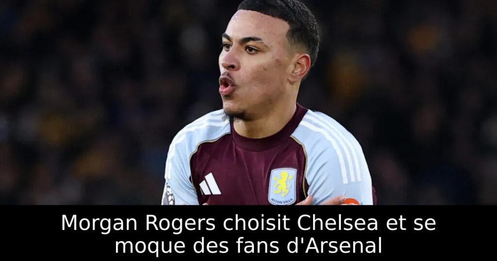 Morgan Rogers choisit Chelsea et se moque des fans d&rsquo;Arsenal