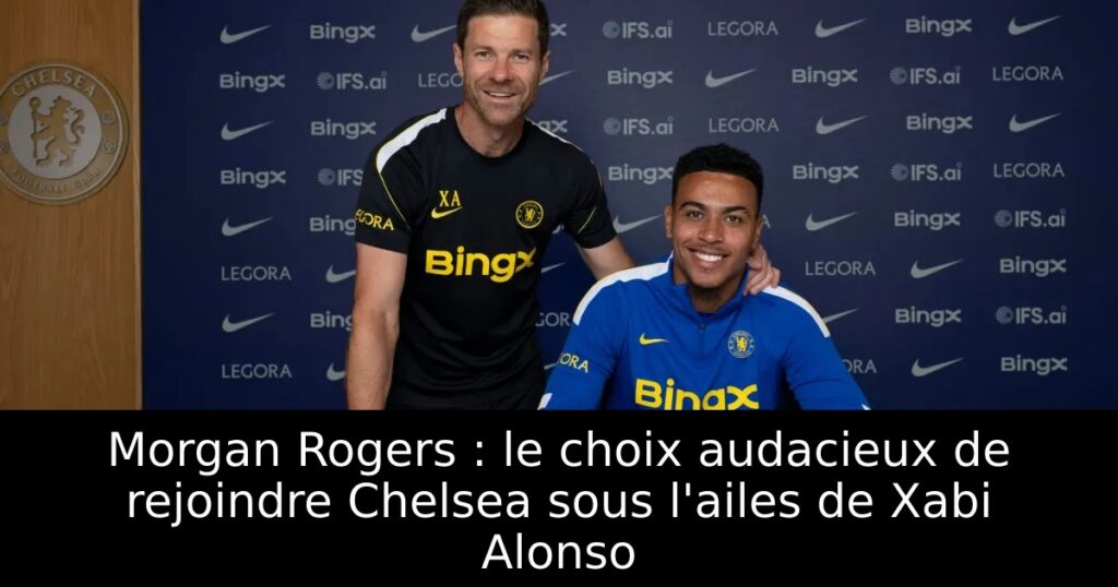Morgan Rogers : le choix audacieux de rejoindre Chelsea sous l&rsquo;ailes de Xabi Alonso