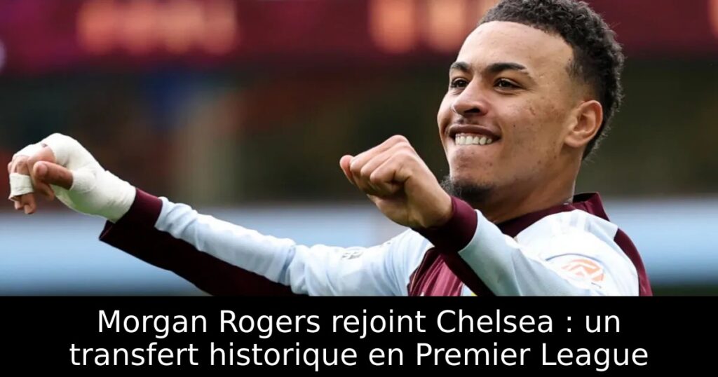 Morgan Rogers rejoint Chelsea : un transfert historique en Premier League