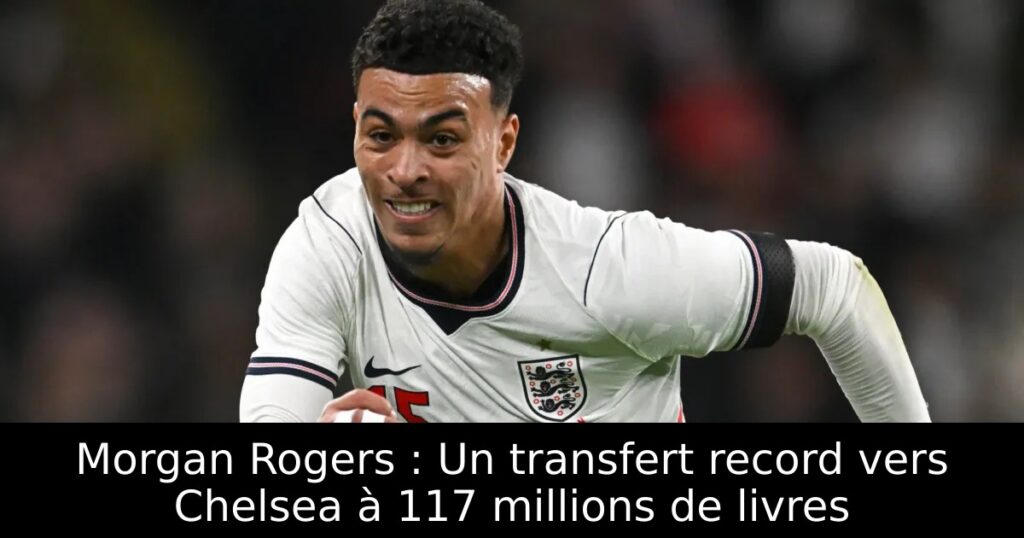 Morgan Rogers : Un transfert record vers Chelsea à 117 millions de livres