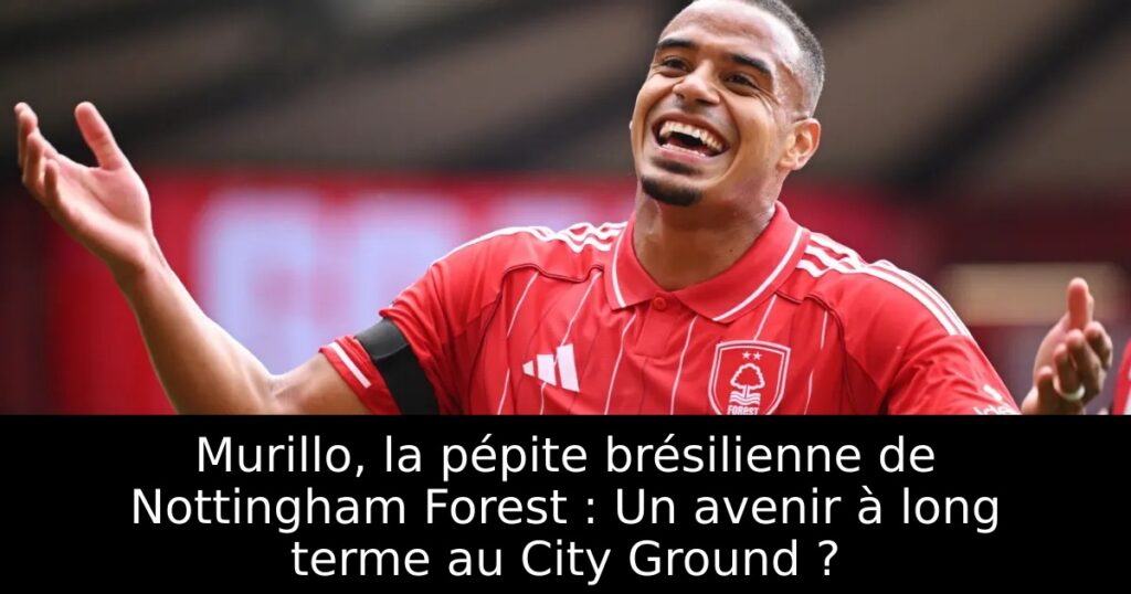 Murillo, la pépite brésilienne de Nottingham Forest : Un avenir à long terme au City Ground ?