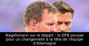 Nagelsmann sur le départ : le DFB pousse pour un changement à la tête de l&rsquo;équipe d&rsquo;Allemagne