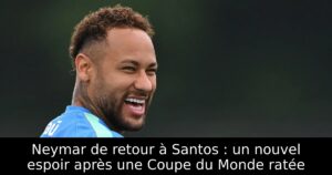 Neymar de retour à Santos : un nouvel espoir après une Coupe du Monde ratée