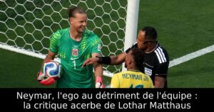 Neymar, l&rsquo;ego au détriment de l&rsquo;équipe : la critique acerbe de Lothar Matthaus