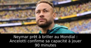 Neymar prêt à briller au Mondial : Ancelotti confirme sa capacité à jouer 90 minutes