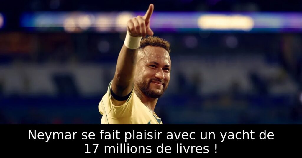 Neymar se fait plaisir avec un yacht de 17 millions de livres !