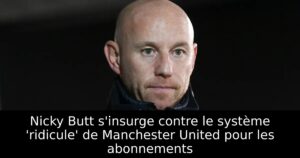 Nicky Butt s&rsquo;insurge contre le système &lsquo;ridicule&rsquo; de Manchester United pour les abonnements