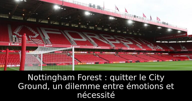 Nottingham Forest : quitter le City Ground, un dilemme entre émotions et nécessité
