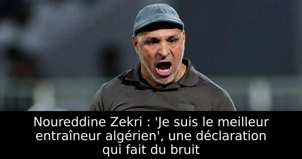 Noureddine Zekri : &lsquo;Je suis le meilleur entraîneur algérien&rsquo;, une déclaration qui fait du bruit