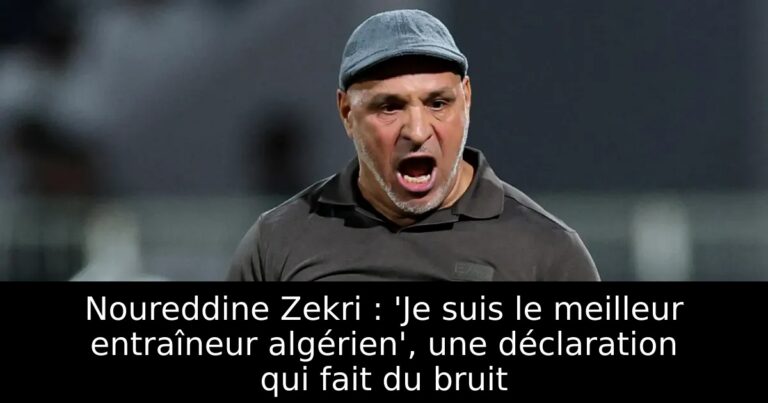 Noureddine Zekri : 'Je suis le meilleur entraîneur algérien', une déclaration qui fait du bruit