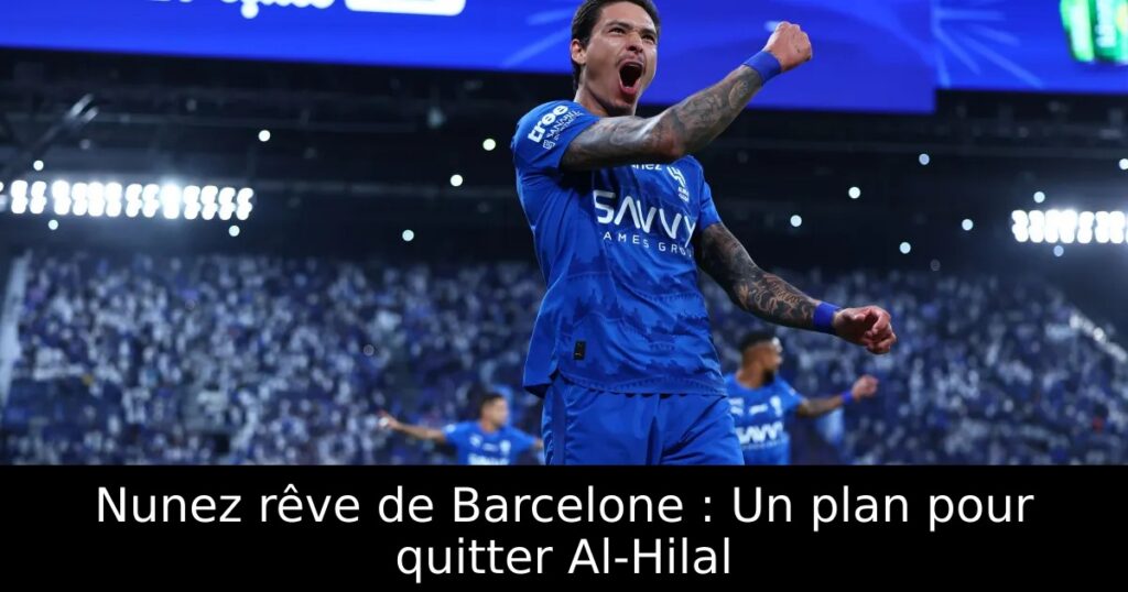 Nunez rêve de Barcelone : Un plan pour quitter Al-Hilal