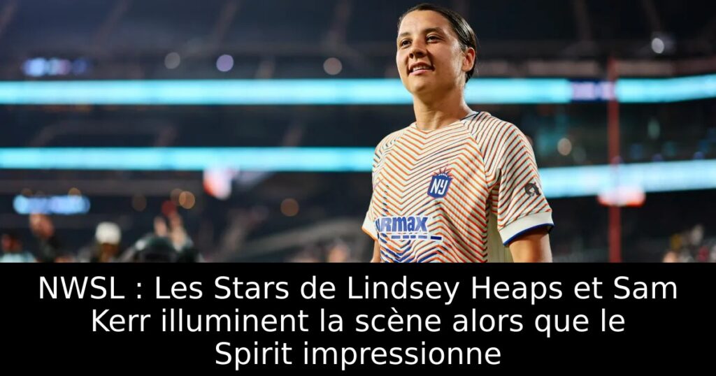 NWSL : Les Stars de Lindsey Heaps et Sam Kerr illuminent la scène alors que le Spirit impressionne