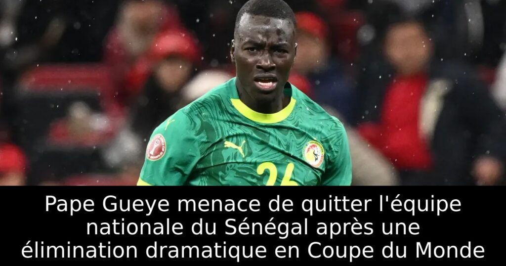 Pape Gueye menace de quitter l&rsquo;équipe nationale du Sénégal après une élimination dramatique en Coupe du Monde