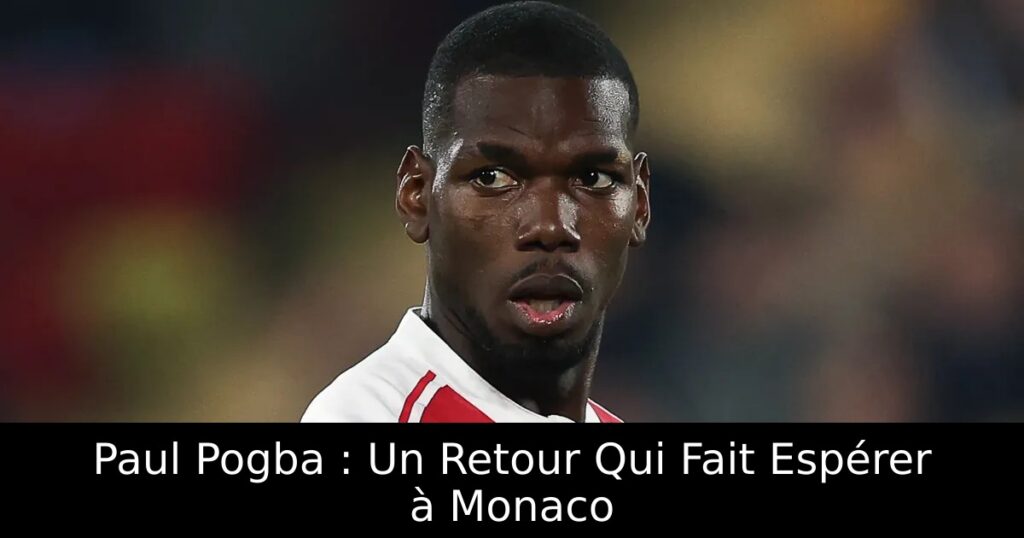Paul Pogba : Un Retour Qui Fait Espérer à Monaco