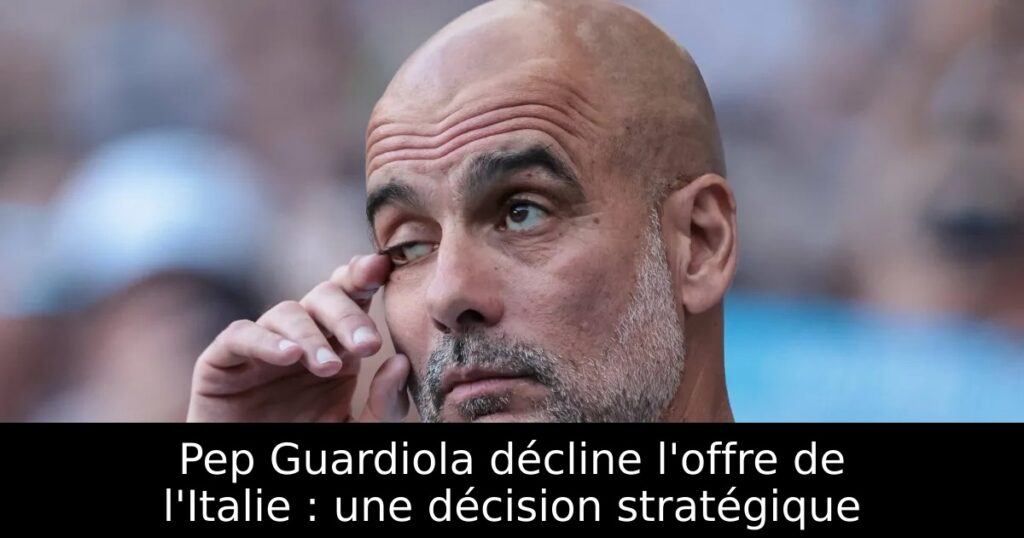Pep Guardiola décline l&rsquo;offre de l&rsquo;Italie : une décision stratégique