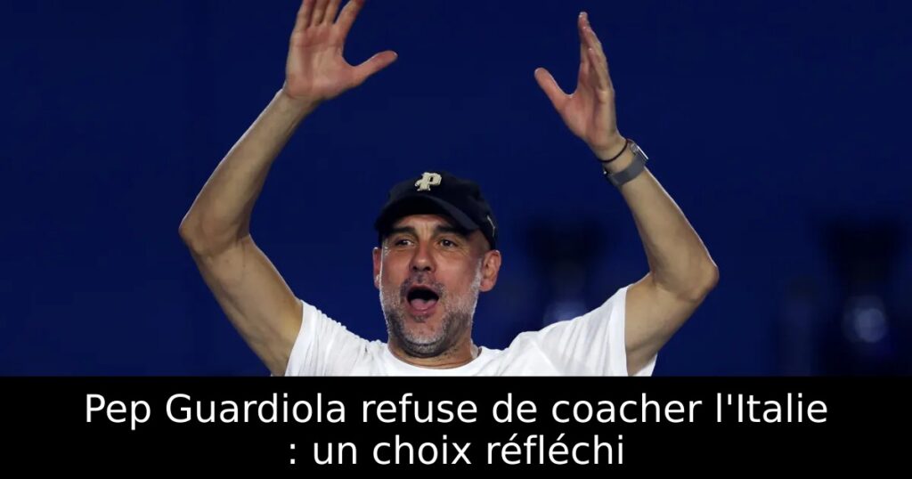 Pep Guardiola refuse de coacher l&rsquo;Italie : un choix réfléchi